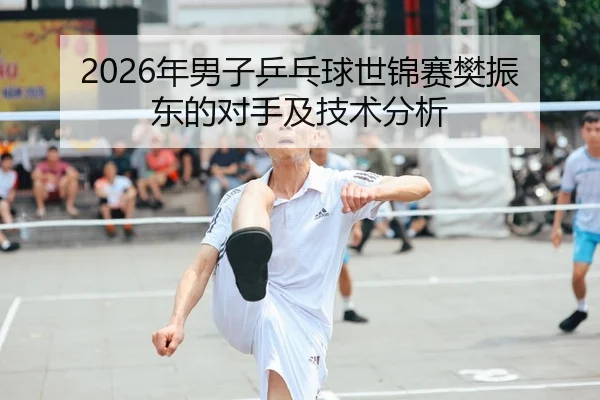 2026年男子乒乓球世锦赛樊振东的对手及技术分析