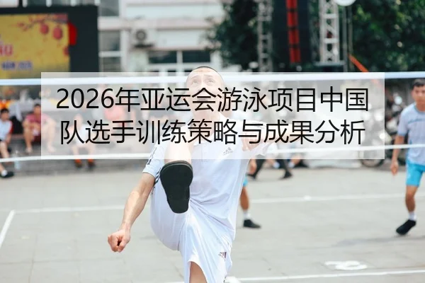 2026年亚运会游泳项目中国队选手训练策略与成果分析
