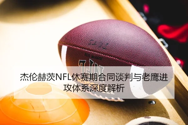 杰伦赫茨NFL休赛期合同谈判与老鹰进攻体系深度解析