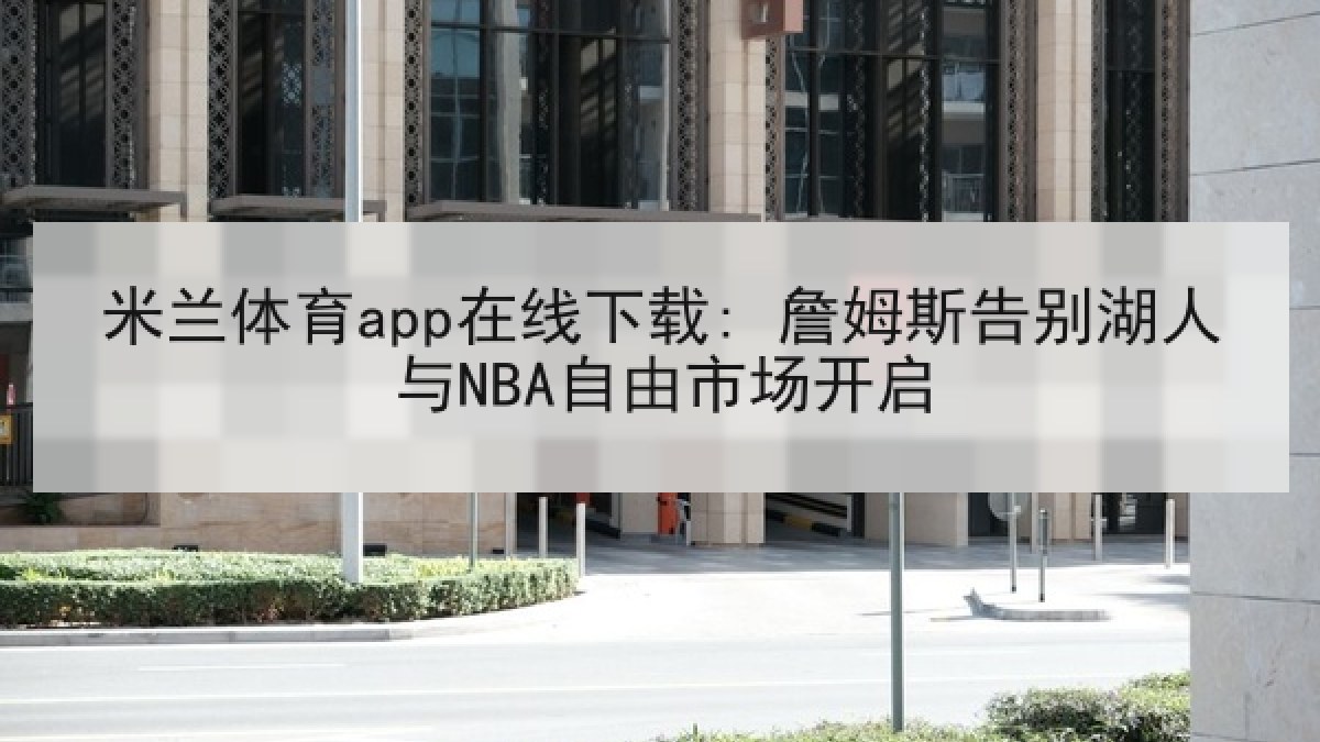 米兰体育app在线下载: 詹姆斯告别湖人与NBA自由市场开启