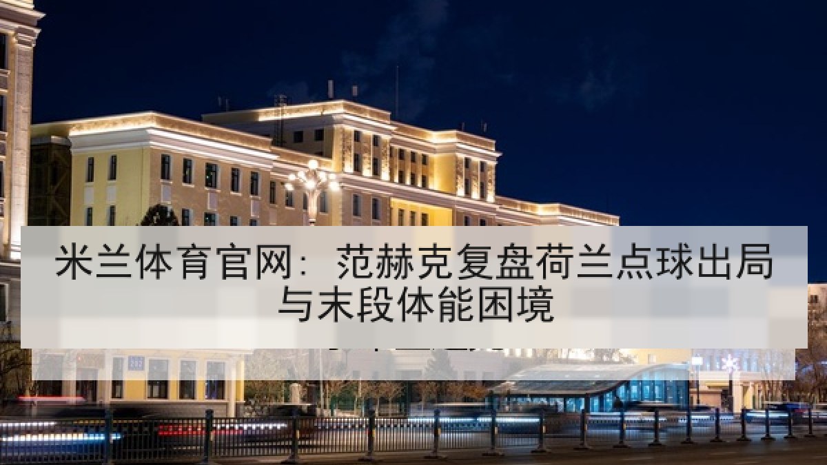 米兰体育官网: 范赫克复盘荷兰点球出局与末段体能困境