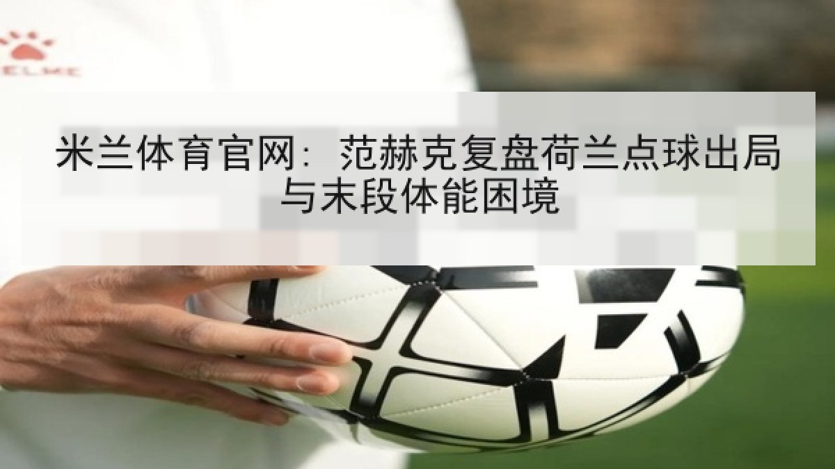 米兰体育官网: 范赫克复盘荷兰点球出局与末段体能困境