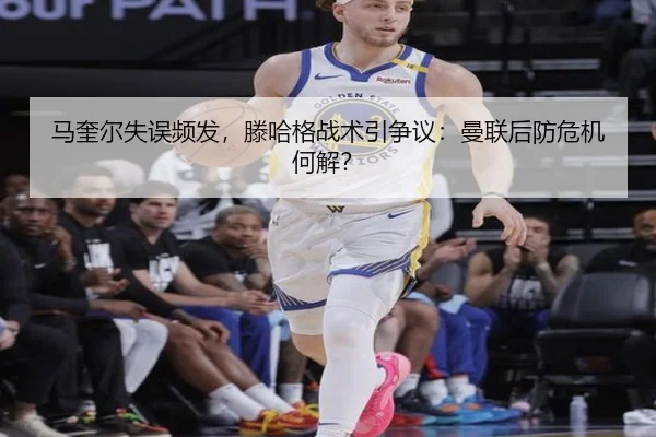 马奎尔失误频发，滕哈格战术引争议：曼联后防危机何解？