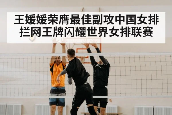 王媛媛荣膺最佳副攻中国女排拦网王牌闪耀世界女排联赛