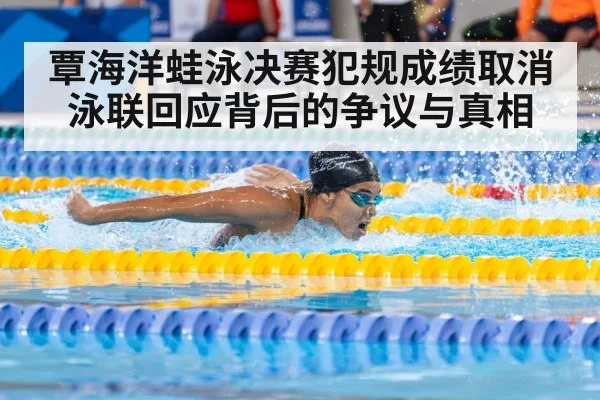 覃海洋蛙泳决赛犯规成绩取消泳联回应背后的争议与真相