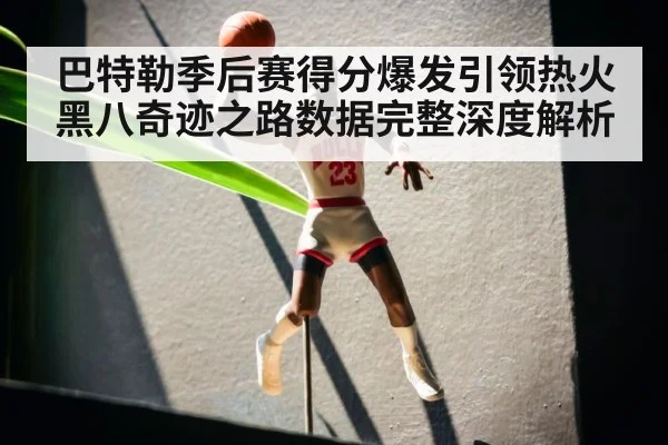 巴特勒季后赛得分爆发引领热火黑八奇迹之路数据完整深度解析