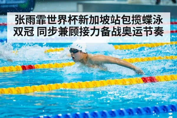 张雨霏世界杯新加坡站包揽蝶泳双冠 同步兼顾接力备战奥运节奏