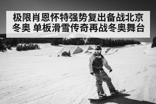 极限肖恩怀特强势复出备战北京冬奥 单板滑雪传奇再战冬奥舞台