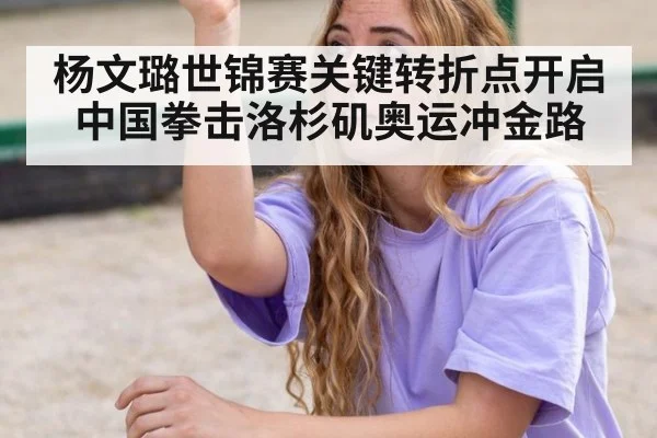 杨文璐世锦赛关键转折点开启中国拳击洛杉矶奥运冲金路